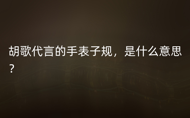 胡歌代言的手表子规，是什么意思？