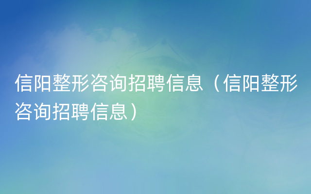 信阳整形咨询招聘信息（信阳整形咨询招聘信息）