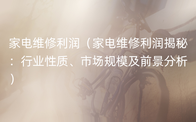 家电维修利润（家电维修利润揭秘：行业性质、市场规模及前景分析）