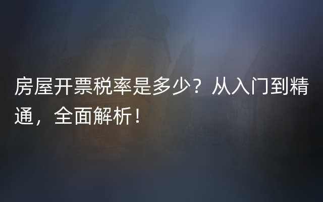 房屋开票税率是多少？从入门到精通，全面解析！