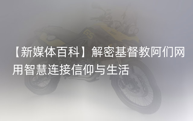 【新媒体百科】解密基督教阿们网 用智慧连接信仰与生活