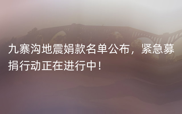 九寨沟地震娟款名单公布，紧急募捐行动正在进行中！