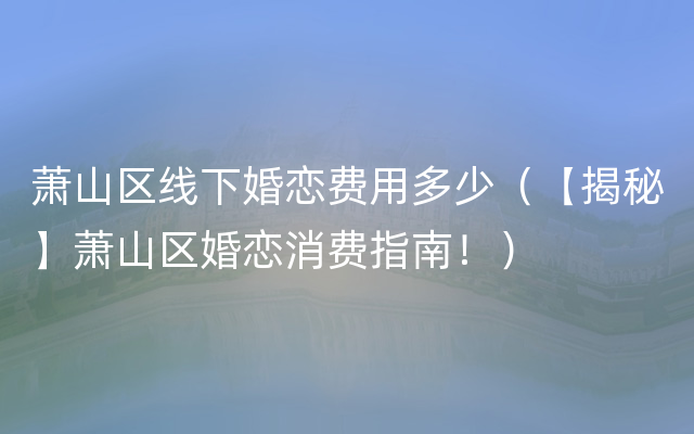 萧山区线下婚恋费用多少（【揭秘】萧山区婚恋消费指南！）