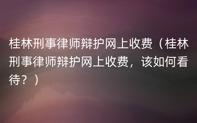 桂林刑事律师辩护网上收费（桂林刑事律师辩护网上收费，该如何看待？）