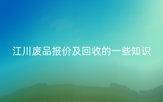 江川废品报价及回收的一些知识
