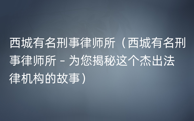 西城有名刑事律师所（西城有名刑事律师所 – 为您揭秘这个杰出法律机构的故事）