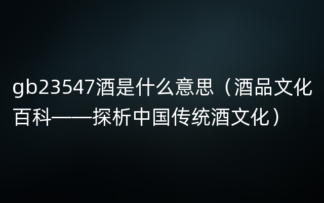 gb23547酒是什么意思（酒品文化百科——探析中国传统酒文化）