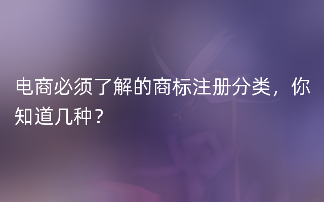 电商必须了解的商标注册分类，你知道几种？