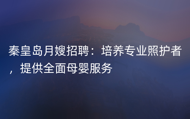 秦皇岛月嫂招聘：培养专业照护者，提供全面母婴服务