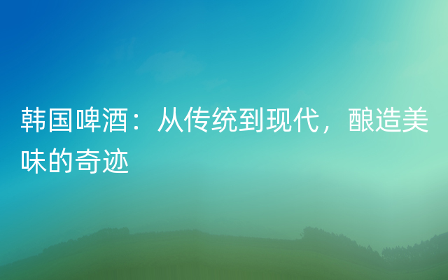 韩国啤酒：从传统到现代，酿造美味的奇迹