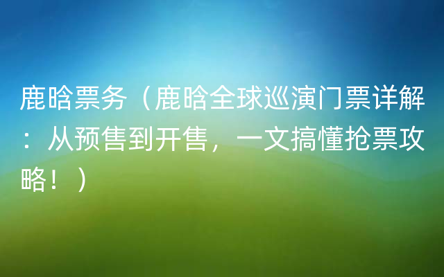 鹿晗票务（鹿晗全球巡演门票详解：从预售到开售，一文搞懂抢票攻略！）