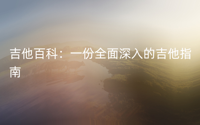 吉他百科：一份全面深入的吉他指南