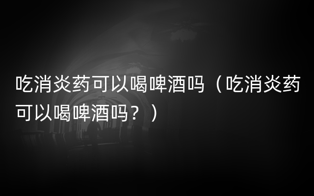 吃消炎药可以喝啤酒吗（吃消炎药可以喝啤酒吗？）