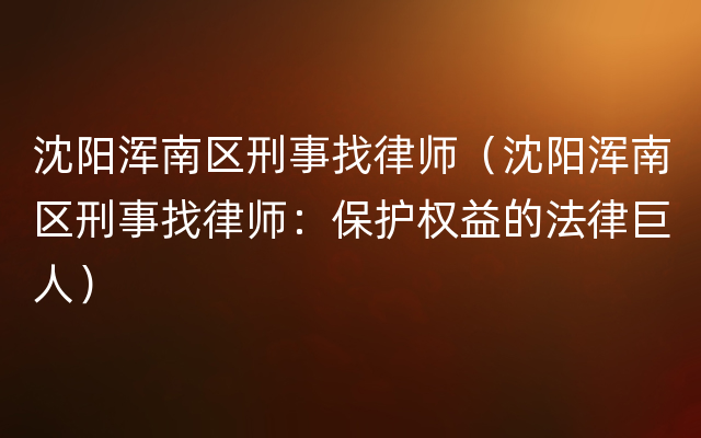 沈阳浑南区刑事找律师（沈阳浑南区刑事找律师：保护权益的法律巨人）