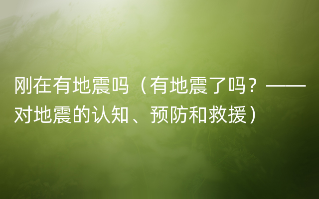 刚在有地震吗（有地震了吗？——对地震的认知、预防和救援）