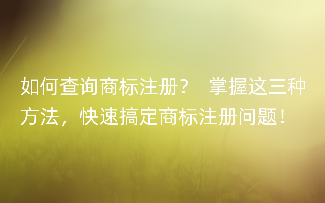 如何查询商标注册？  掌握这三种方法，快速搞定商标注册问题！