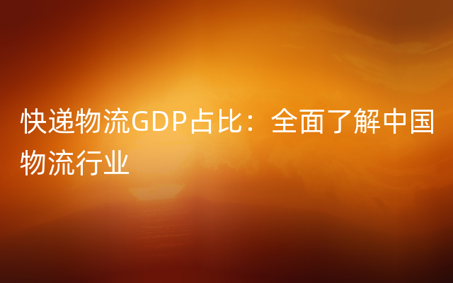 快递物流GDP占比：全面了解中国物流行业