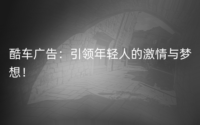 酷车广告：引领年轻人的激情与梦想！