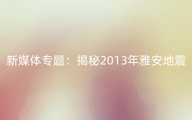 新媒体专题：揭秘2013年雅安地震