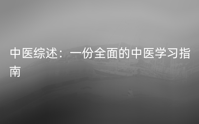 中医综述：一份全面的中医学习指南