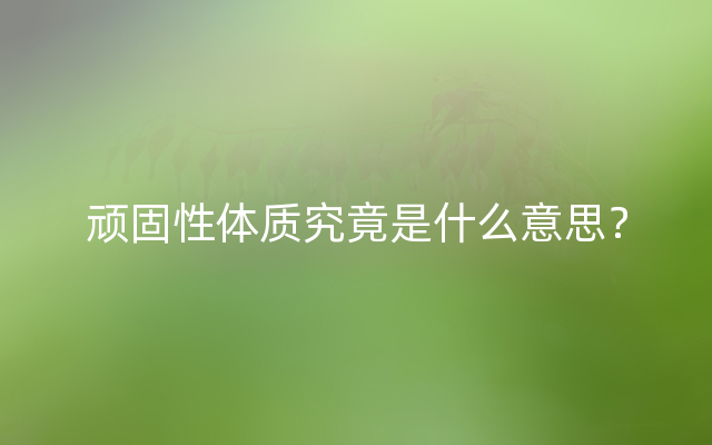 顽固性体质究竟是什么意思？