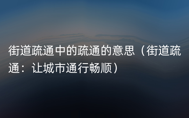 街道疏通中的疏通的意思（街道疏通：让城市通行畅顺）