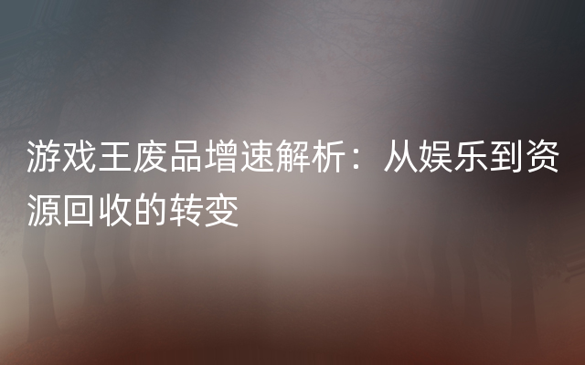 游戏王废品增速解析：从娱乐到资源回收的转变