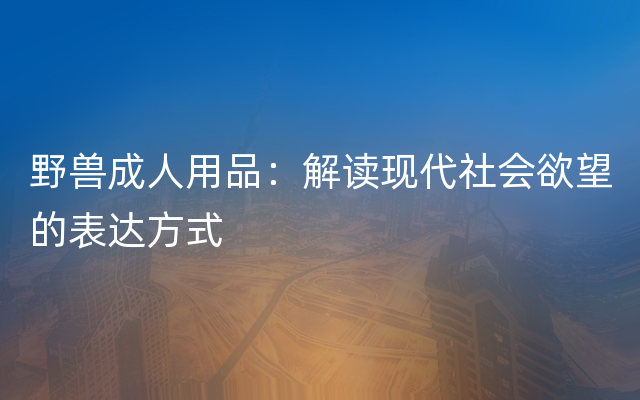 野兽成人用品：解读现代社会欲望的表达方式