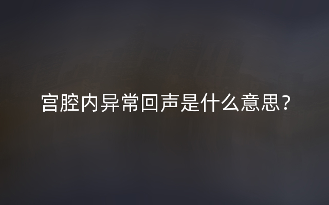 宫腔内异常回声是什么意思？