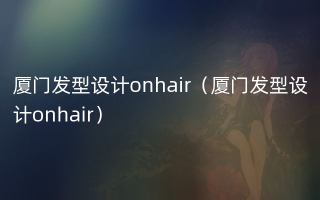 厦门发型设计onhair（厦门发型设计onhair）