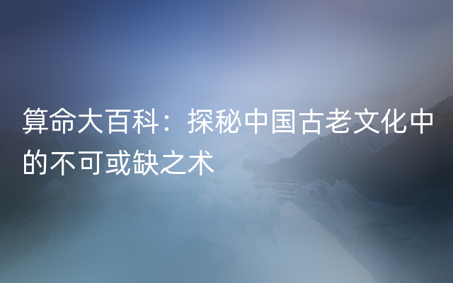 算命大百科：探秘中国古老文化中的不可或缺之术