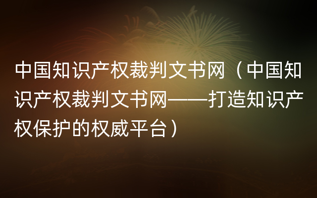 中国知识产权裁判文书网（中国知识产权裁判文书网——打造知识产权保护的权威平台）