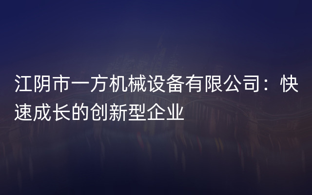 江阴市一方机械设备有限公司：快速成长的创新型企业