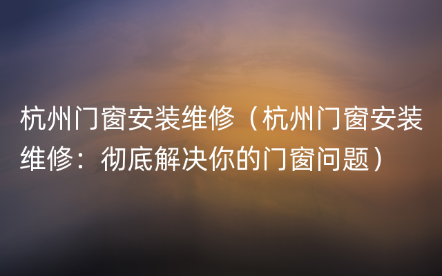 杭州门窗安装维修（杭州门窗安装维修：彻底解决你的门窗问题）