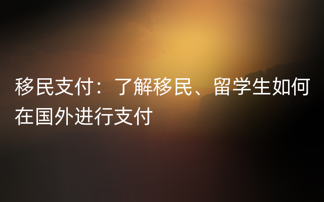 移民支付：了解移民、留学生如何在国外进行支付