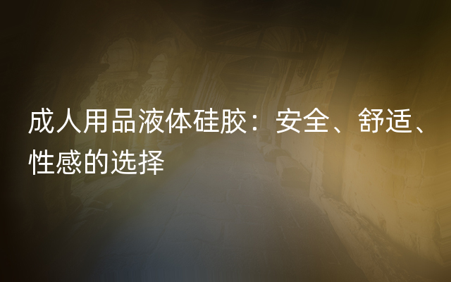 成人用品液体硅胶：安全、舒适、性感的选择