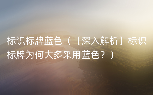 标识标牌蓝色（【深入解析】标识标牌为何大多采用蓝色？）