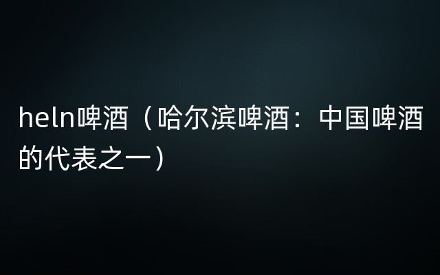 heln啤酒（哈尔滨啤酒：中国啤酒的代表之一）