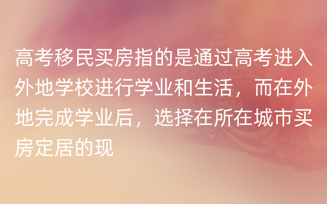 高考移民买房指的是通过高考进入外地学校进行学业和生活，而在外地完成学业后，选择在