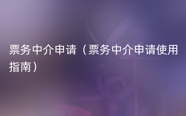 票务中介申请（票务中介申请使用指南）