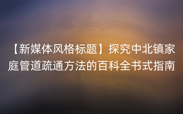 【新媒体风格标题】探究中北镇家庭管道疏通方法的百科全书式指南