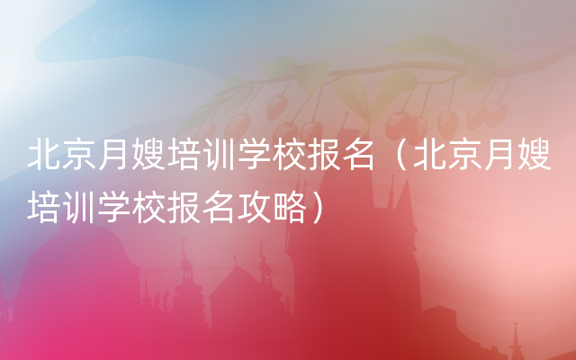 北京月嫂培训学校报名（北京月嫂培训学校报名攻略）