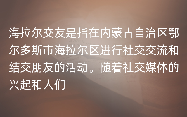 海拉尔交友是指在内蒙古自治区鄂尔多斯市海拉尔区进行社交交流和结交朋友的活动。随着