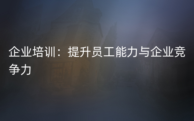 企业培训：提升员工能力与企业竞争力