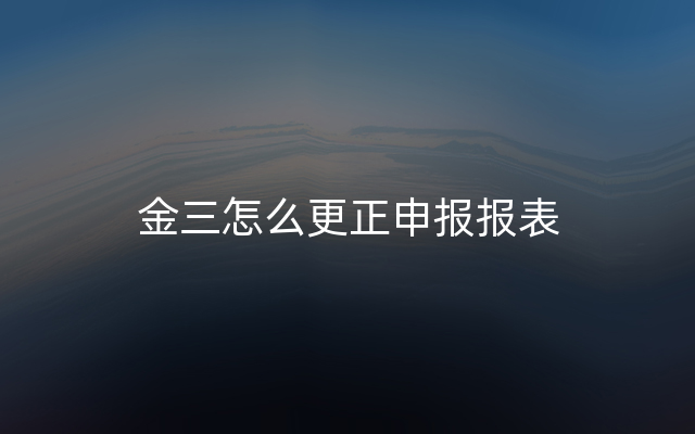 金三怎么更正申报报表