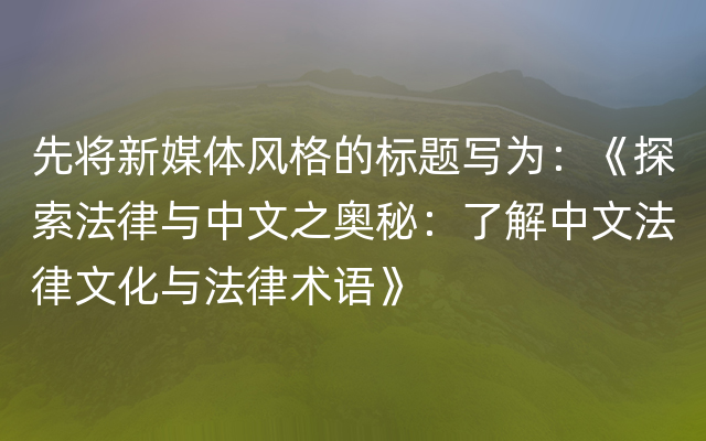 先将新媒体风格的标题写为：《探索法律与中文之奥秘：了解中文法律文化与法律术语》