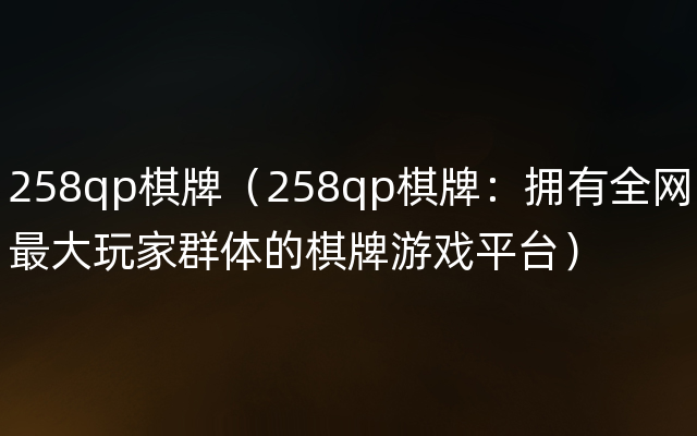 258qp棋牌（258qp棋牌：拥有全网最大玩家群体的棋牌游戏平台）