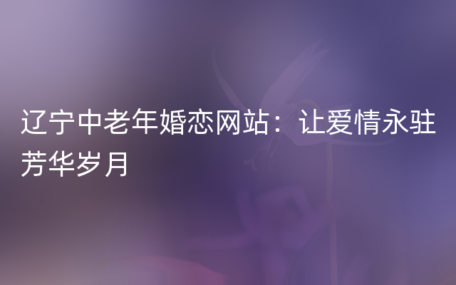 辽宁中老年婚恋网站：让爱情永驻芳华岁月