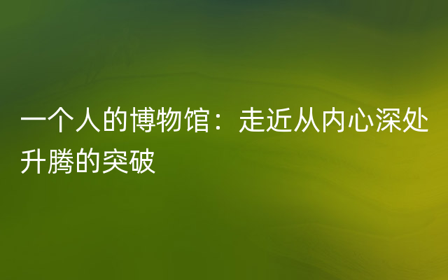 一个人的博物馆：走近从内心深处升腾的突破