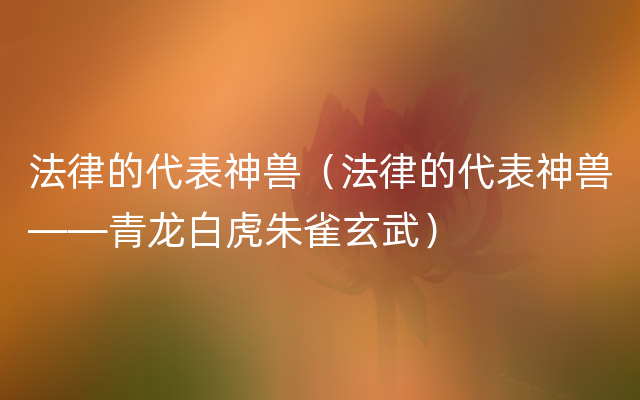 法律的代表神兽（法律的代表神兽——青龙白虎朱雀玄武）